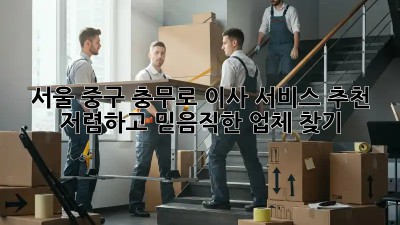 서울 중구 충무로 이사 서비스 추천: 저렴하고 믿음직한 업체 찾기! 💯